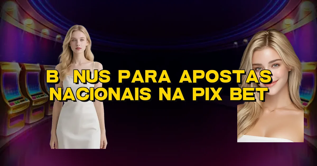 Bônus Para Apostas Nacionais Na Pix Bet Oficial