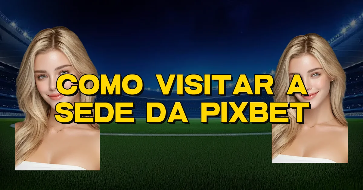 Como Visitar A Sede Da Pixbet Oficial